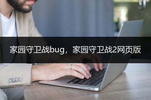 家园守卫战bug，家园守卫战2网页版